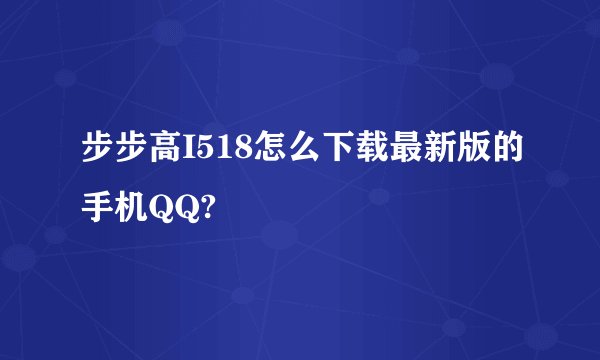 步步高I518怎么下载最新版的手机QQ?