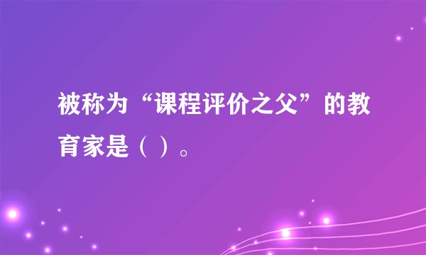 被称为“课程评价之父”的教育家是（）。