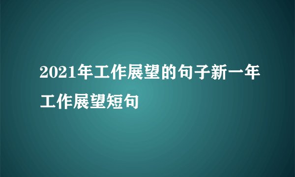 2021年工作展望的句子新一年工作展望短句
