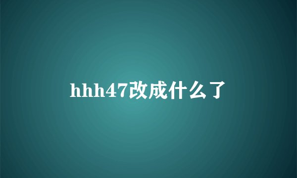 hhh47改成什么了