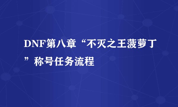DNF第八章“不灭之王菠萝丁”称号任务流程