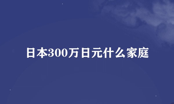 日本300万日元什么家庭
