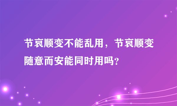 节哀顺变不能乱用，节哀顺变随意而安能同时用吗？