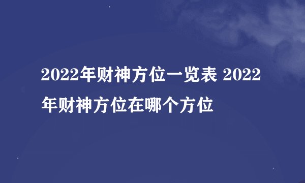 2022年财神方位一览表 2022年财神方位在哪个方位