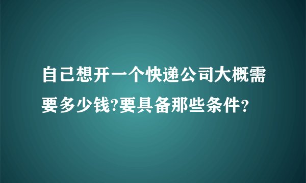 自己想开一个快递公司大概需要多少钱?要具备那些条件？
