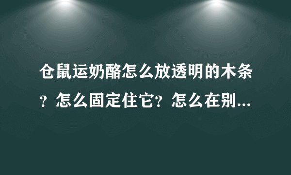 仓鼠运奶酪怎么放透明的木条？怎么固定住它？怎么在别人身上绑气球？（如果我是萨满）