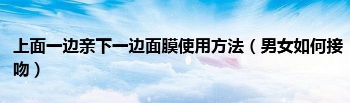 上面一边亲下一边面膜使用方法男女如何接吻
