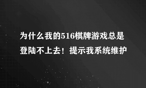 为什么我的516棋牌游戏总是登陆不上去！提示我系统维护