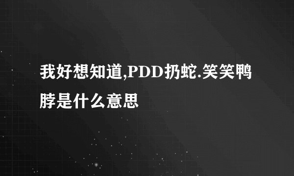 我好想知道,PDD扔蛇.笑笑鸭脖是什么意思