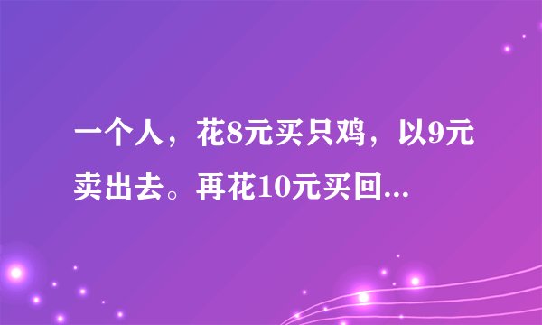 一个人，花8元买只鸡，以9元卖出去。再花10元买回来、再以11元在卖出去。请问他赚了多钱？
