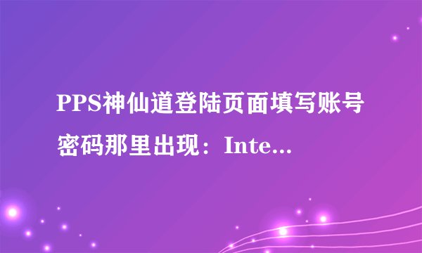 PPS神仙道登陆页面填写账号密码那里出现：Internet Explorer 不能链接到您请求的网页。此页可能暂时不可用