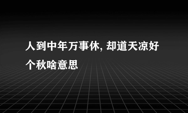 人到中年万事休, 却道天凉好个秋啥意思