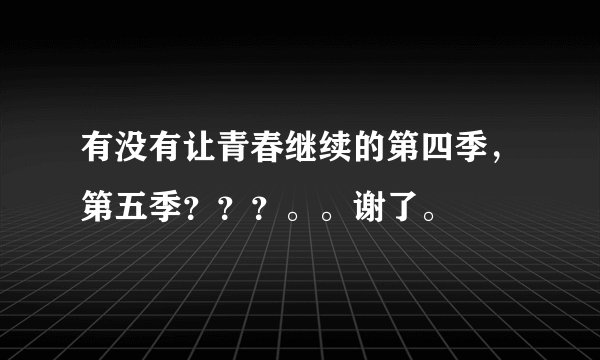 有没有让青春继续的第四季，第五季？？？。。谢了。