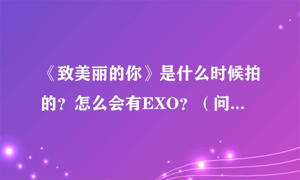 《致美丽的你》是什么时候拍的？怎么会有EXO？（问题若干）