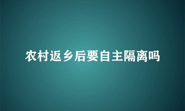 农村返乡后要自主隔离吗