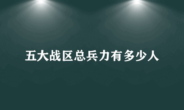 五大战区总兵力有多少人