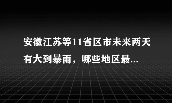 安徽江苏等11省区市未来两天有大到暴雨，哪些地区最可能受影响？