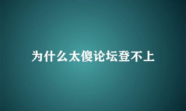 为什么太傻论坛登不上