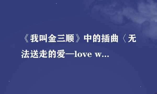 《我叫金三顺》中的插曲〈无法送走的爱—love which can not leave-just〉的歌词谁有中文翻译啊？