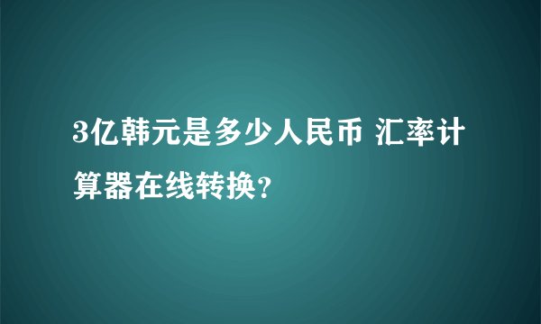 3亿韩元是多少人民币 汇率计算器在线转换？
