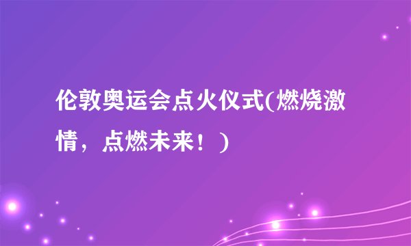 伦敦奥运会点火仪式(燃烧激情，点燃未来！)