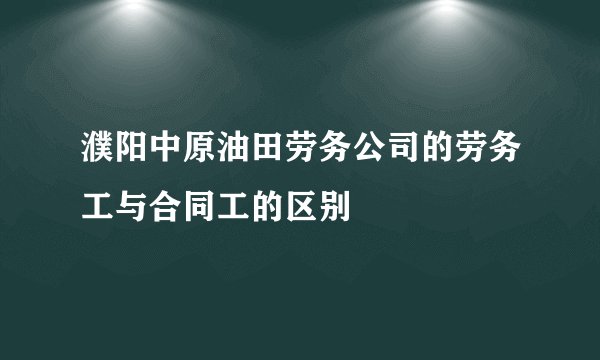 濮阳中原油田劳务公司的劳务工与合同工的区别