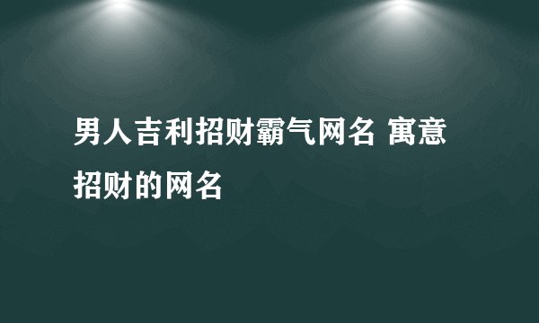 男人吉利招财霸气网名 寓意招财的网名