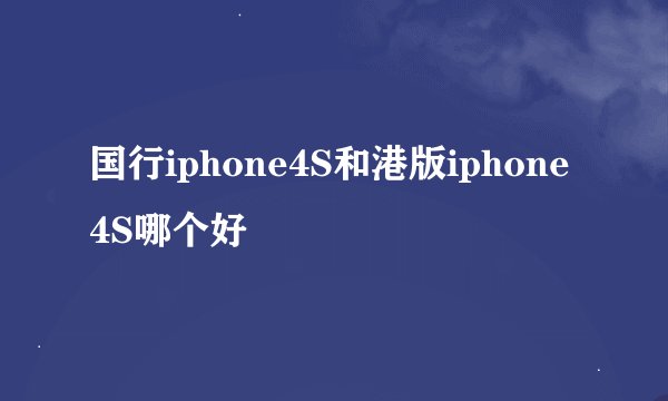 国行iphone4S和港版iphone4S哪个好