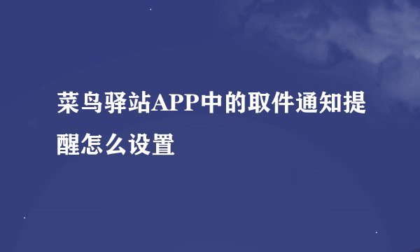 菜鸟驿站APP中的取件通知提醒怎么设置