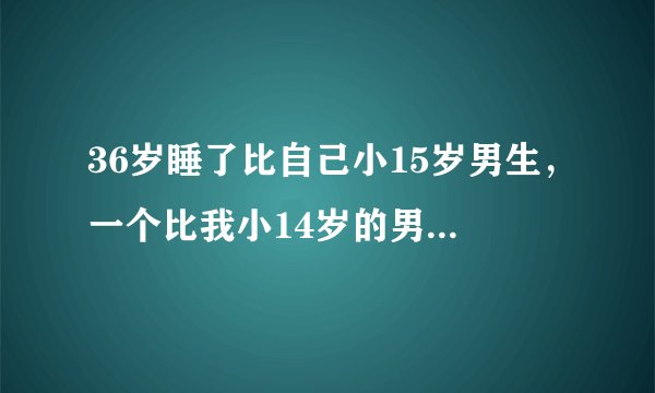 36岁睡了比自己小15岁男生，一个比我小14岁的男友，该不该继续下去？