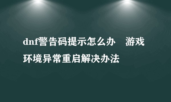 dnf警告码提示怎么办 游戏环境异常重启解决办法