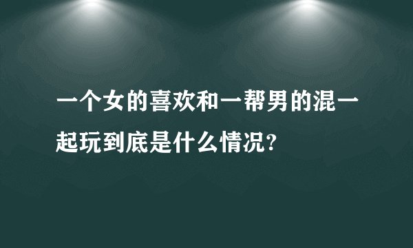 一个女的喜欢和一帮男的混一起玩到底是什么情况?