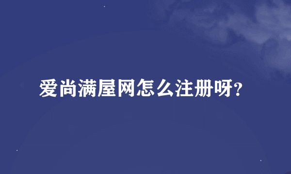 爱尚满屋网怎么注册呀？