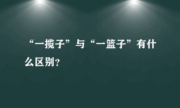 “一揽子”与“一篮子”有什么区别？