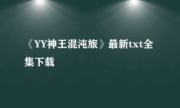 《YY神王混沌旅》最新txt全集下载