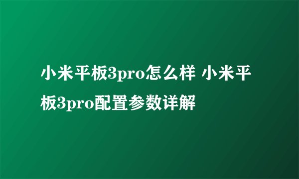 小米平板3pro怎么样 小米平板3pro配置参数详解