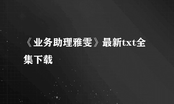 《业务助理雅雯》最新txt全集下载