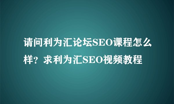 请问利为汇论坛SEO课程怎么样？求利为汇SEO视频教程