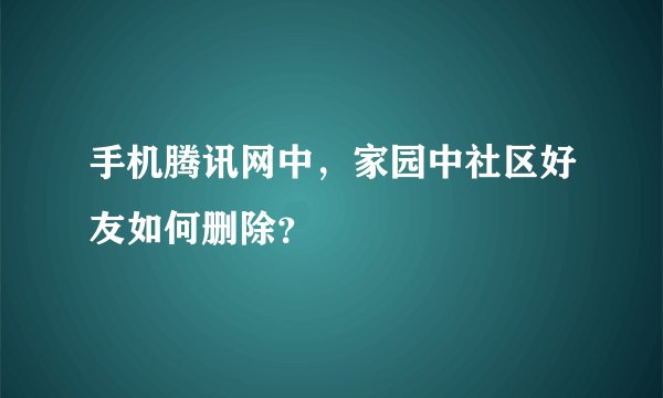 手机腾讯网中，家园中社区好友如何删除？