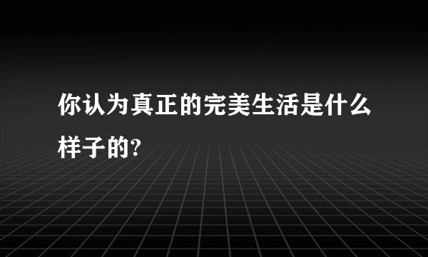 你认为真正的完美生活是什么样子的?