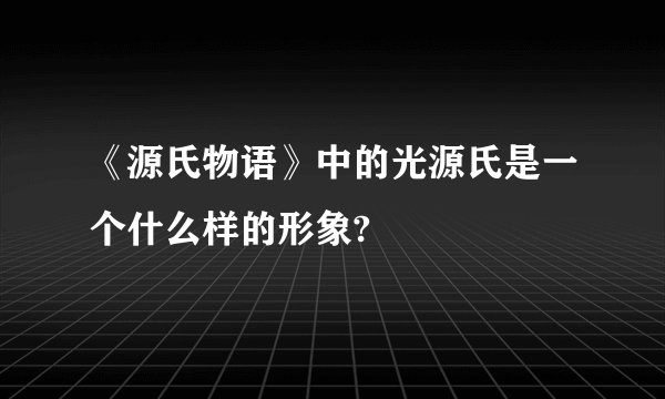 《源氏物语》中的光源氏是一个什么样的形象?