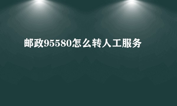 邮政95580怎么转人工服务