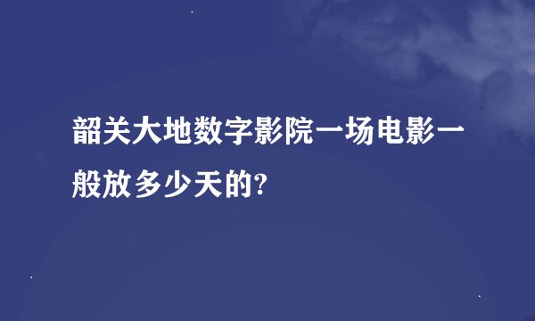 韶关大地数字影院一场电影一般放多少天的?
