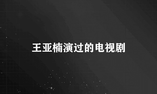 王亚楠演过的电视剧