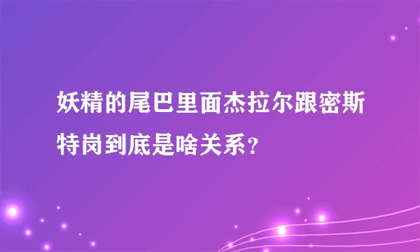 妖精的尾巴里面杰拉尔跟密斯特岗到底是啥关系？