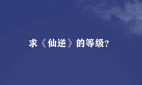 求《仙逆》的等级？