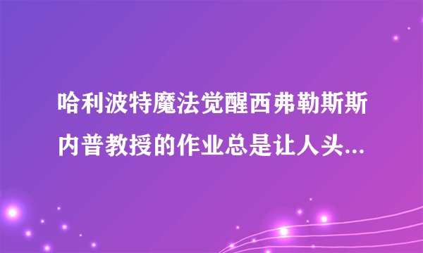 哈利波特魔法觉醒西弗勒斯斯内普教授的作业总是让人头疼无比位置介绍