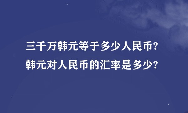 三千万韩元等于多少人民币?韩元对人民币的汇率是多少?