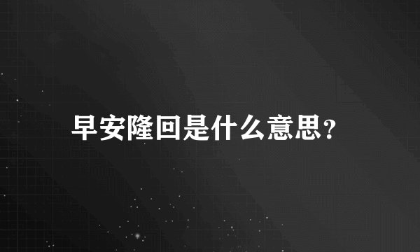 早安隆回是什么意思？