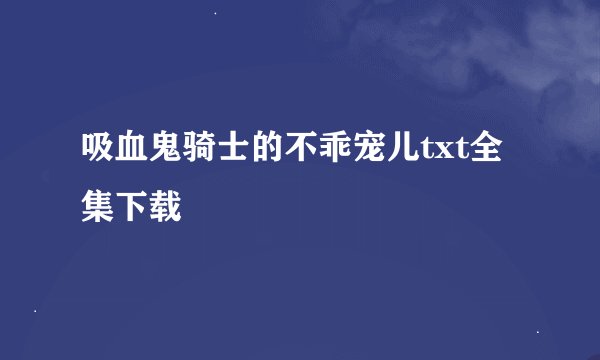 吸血鬼骑士的不乖宠儿txt全集下载